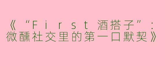 《“First酒搭子”：微醺社交里的第一口默契》