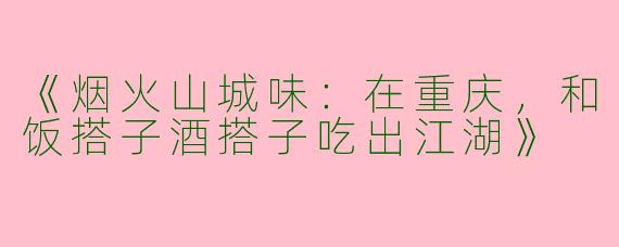 《烟火山城味：在重庆，和饭搭子酒搭子吃出江湖》
