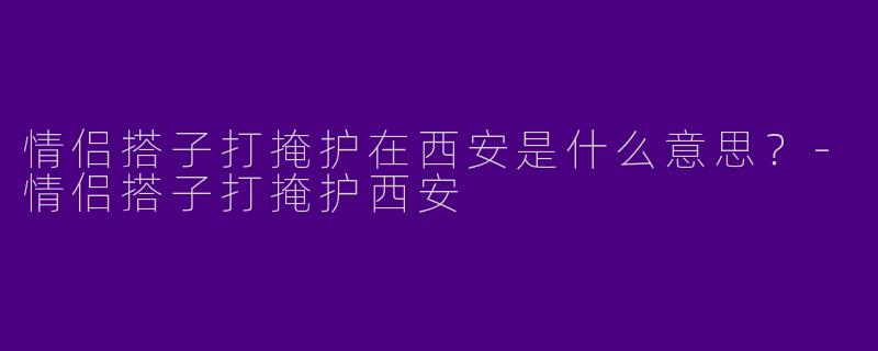 情侣搭子打掩护在西安是什么意思？