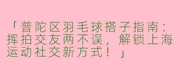 「普陀区羽毛球搭子指南：挥拍交友两不误，解锁上海运动社交新方式！」
