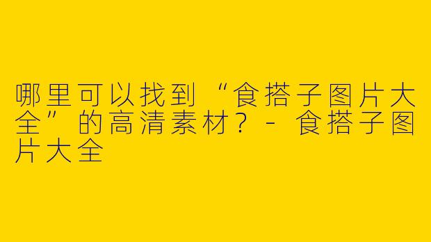 哪里可以找到“食搭子图片大全”的高清素材？-食搭子图片大全
