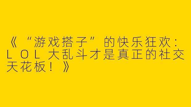 《“游戏搭子”的快乐狂欢：LOL大乱斗才是真正的社交天花板！》