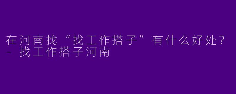 在河南找“找工作搭子”有什么好处?