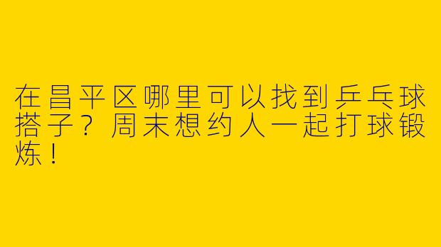 在昌平区哪里可以找到乒乓球搭子？周末想约人一起打球锻炼！
