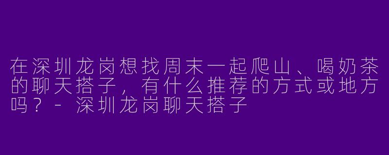 在深圳龙岗想找周末一起爬山、喝奶茶的聊天搭子，有什么推荐的方式或地方吗？-深圳龙岗聊天搭子