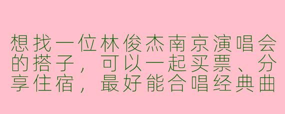 想找一位林俊杰南京演唱会的搭子，可以一起买票、分享住宿，最好能合唱经典曲目，有同好愿意组队吗？