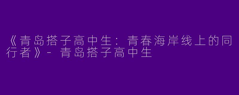 《青岛搭子高中生：青春海岸线上的同行者》-青岛搭子高中生