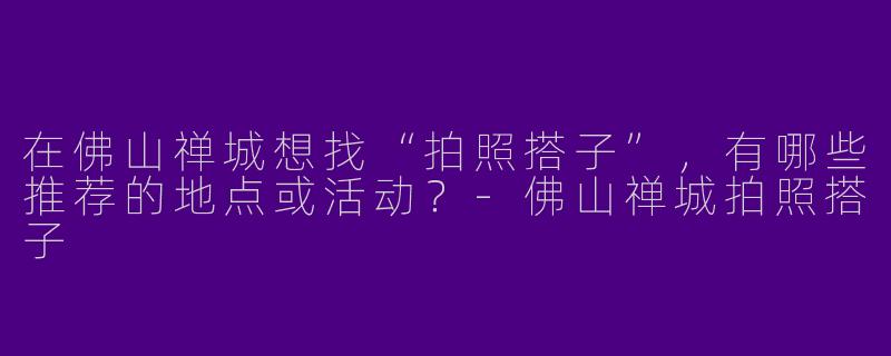 在佛山禅城想找“拍照搭子”，有哪些推荐的地点或活动？