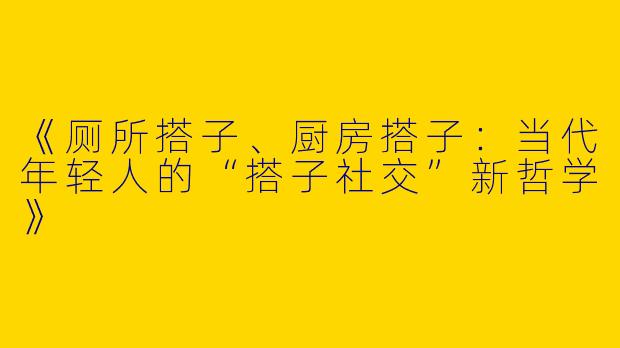 《厕所搭子、厨房搭子：当代年轻人的“搭子社交”新哲学》