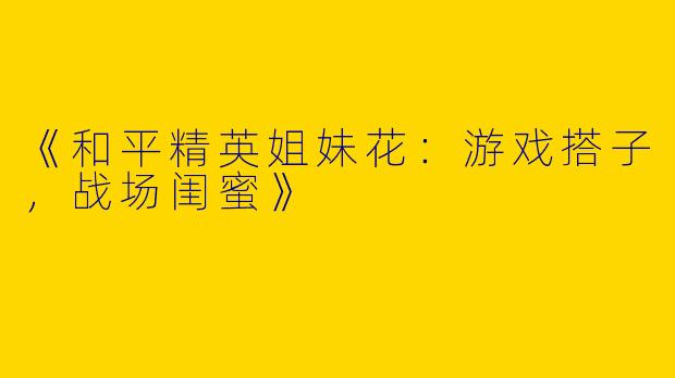 《和平精英姐妹花：游戏搭子，战场闺蜜》