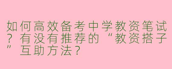 如何高效备考中学教资笔试？有没有推荐的“教资搭子”互助方法？