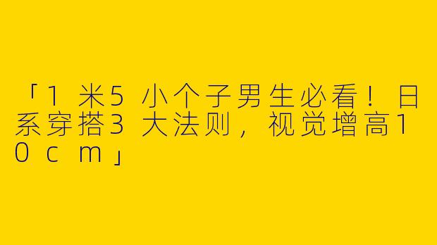 「1米5小个子男生必看！日系穿搭3大法则，视觉增高10cm」