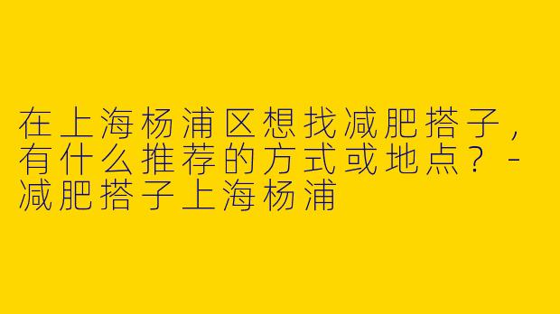 在上海杨浦区想找减肥搭子，有什么推荐的方式或地点？