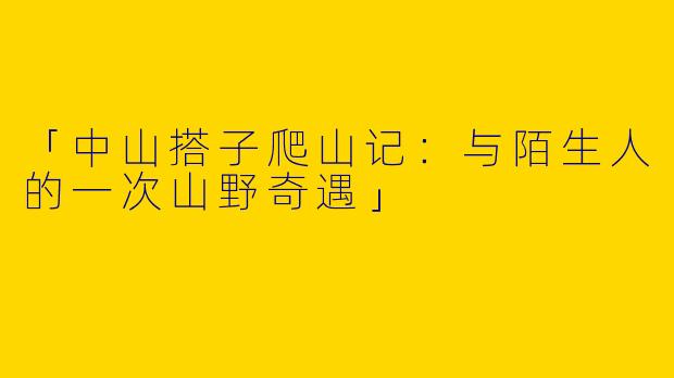「中山搭子爬山记：与陌生人的一次山野奇遇」