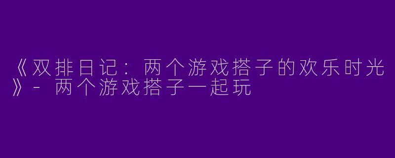 《双排日记：两个游戏搭子的欢乐时光》-两个游戏搭子一起玩