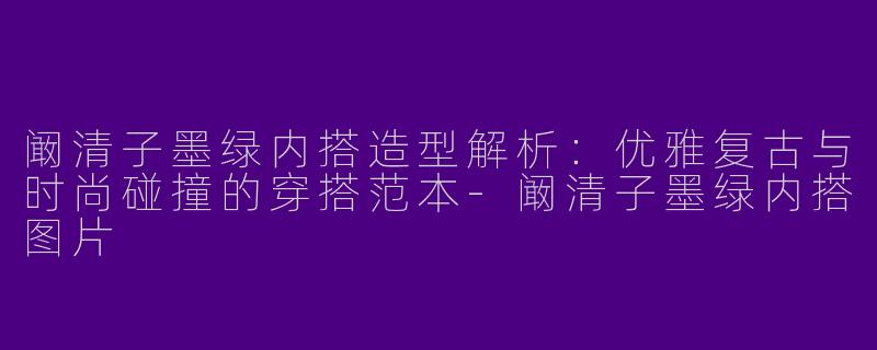 阚清子墨绿内搭造型解析：优雅复古与时尚碰撞的穿搭范本-阚清子墨绿内搭图片