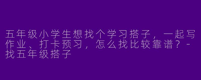 五年级小学生想找个学习搭子，一起写作业、打卡预习，怎么找比较靠谱？-找五年级搭子