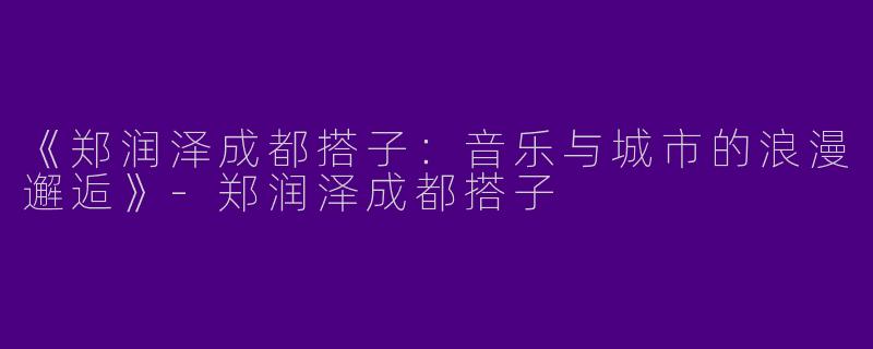《郑润泽成都搭子：音乐与城市的浪漫邂逅》-郑润泽成都搭子