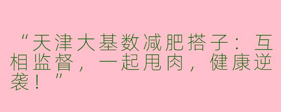 “天津大基数减肥搭子：互相监督，一起甩肉，健康逆袭！”
