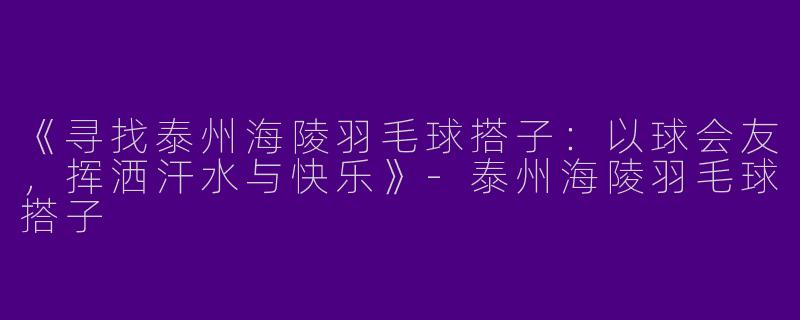 《寻找泰州海陵羽毛球搭子：以球会友，挥洒汗水与快乐》-泰州海陵羽毛球搭子