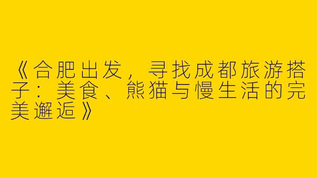 《合肥出发，寻找成都旅游搭子：美食、熊猫与慢生活的完美邂逅》