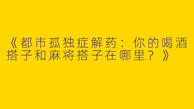 《都市孤独症解药：你的喝酒搭子和麻将搭子在哪里？》