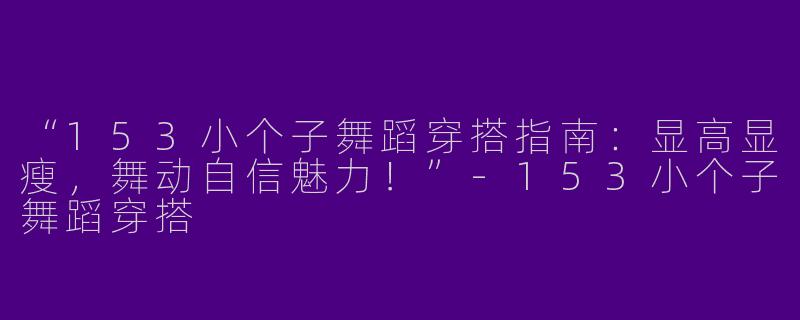“153小个子舞蹈穿搭指南：显高显瘦，舞动自信魅力！”-153小个子舞蹈穿搭