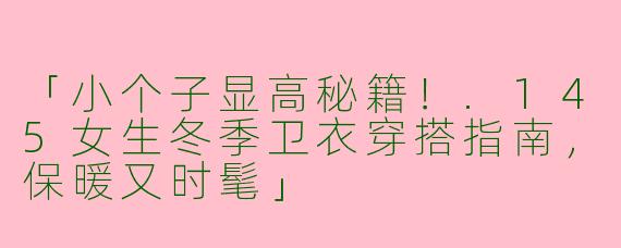 「小个子显高秘籍！.145女生冬季卫衣穿搭指南，保暖又时髦」