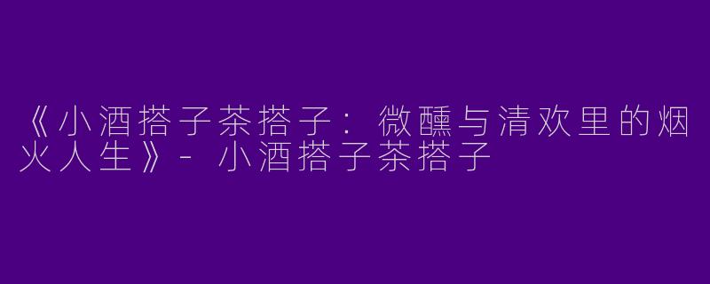 《小酒搭子茶搭子：微醺与清欢里的烟火人生》-小酒搭子茶搭子
