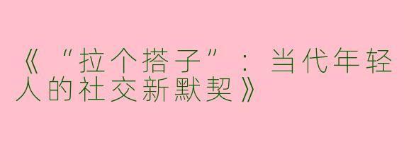 《“拉个搭子”：当代年轻人的社交新默契》