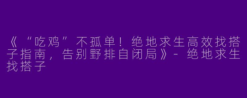 《“吃鸡”不孤单！绝地求生高效找搭子指南，告别野排自闭局》-绝地求生找搭子