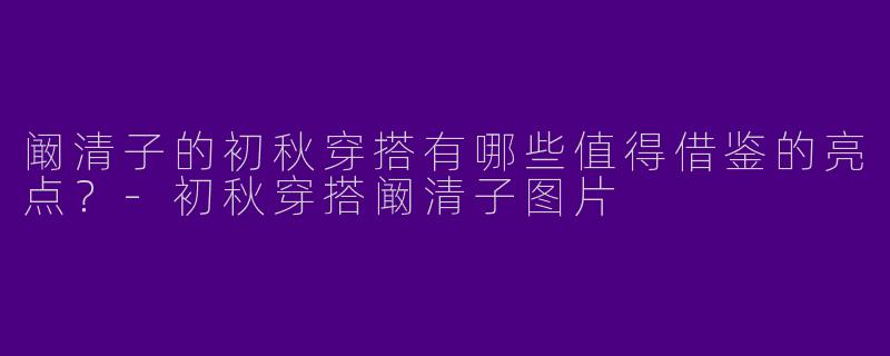阚清子的初秋穿搭有哪些值得借鉴的亮点？-初秋穿搭阚清子图片