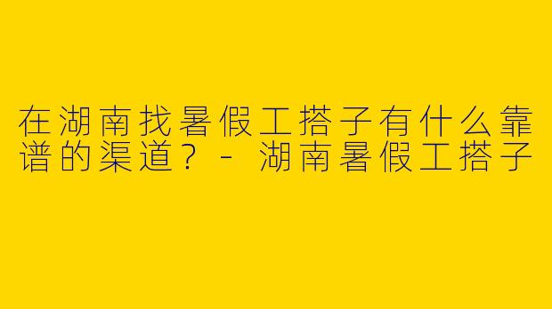 在湖南找暑假工搭子有什么靠谱的渠道?
