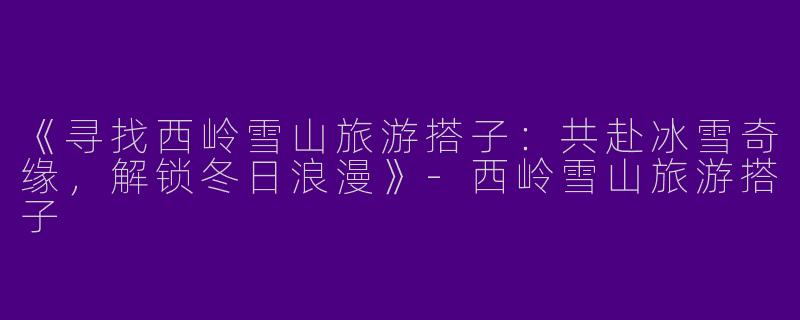 《寻找西岭雪山旅游搭子：共赴冰雪奇缘，解锁冬日浪漫》-西岭雪山旅游搭子