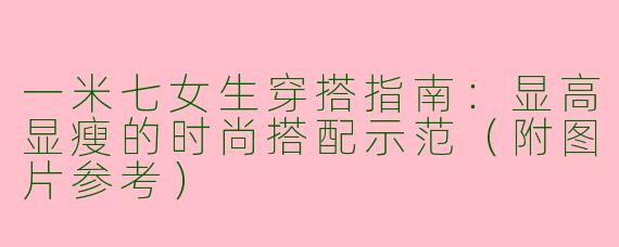 一米七女生穿搭指南：显高显瘦的时尚搭配示范（附图片参考）