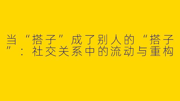 当“搭子”成了别人的“搭子”：社交关系中的流动与重构