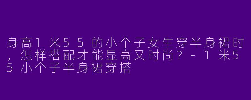 身高1米55的小个子女生穿半身裙时，怎样搭配才能显高又时尚？