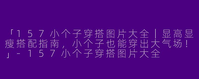 「157小个子穿搭图片大全｜显高显瘦搭配指南，小个子也能穿出大气场！」-157小个子穿搭图片大全