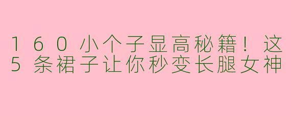 160小个子显高秘籍！这5条裙子让你秒变长腿女神