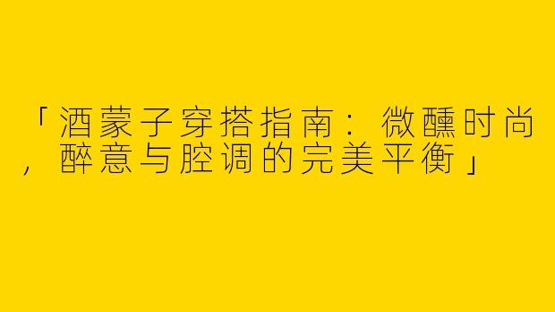 「酒蒙子穿搭指南：微醺时尚，醉意与腔调的完美平衡」