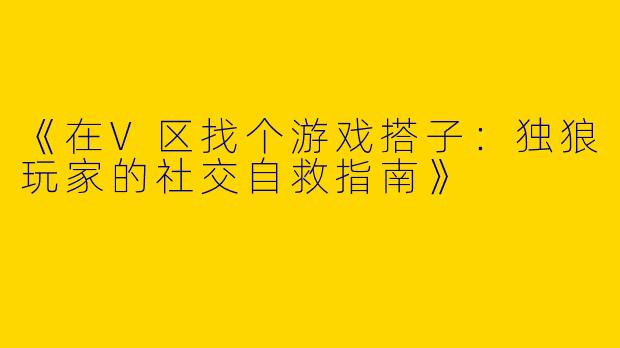 《在V区找个游戏搭子：独狼玩家的社交自救指南》