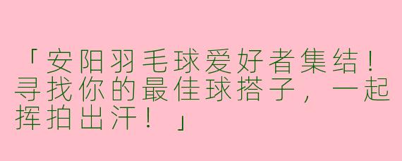 「安阳羽毛球爱好者集结！寻找你的最佳球搭子，一起挥拍出汗！」