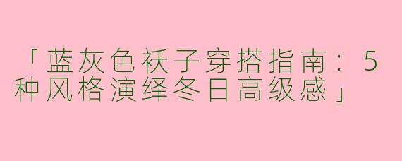 「蓝灰色袄子穿搭指南：5种风格演绎冬日高级感」