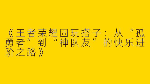 《王者荣耀固玩搭子：从“孤勇者”到“神队友”的快乐进阶之路》