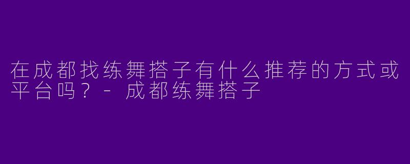 在成都找练舞搭子有什么推荐的方式或平台吗?
