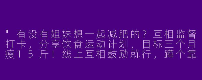 "有没有姐妹想一起减肥的？互相监督打卡，分享饮食运动计划，目标三个月瘦15斤！线上互相鼓励就行，蹲个靠谱搭子~"