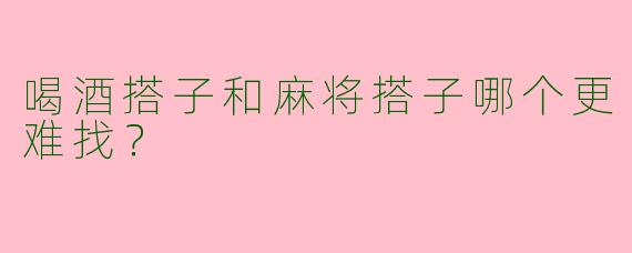 喝酒搭子和麻将搭子哪个更难找?