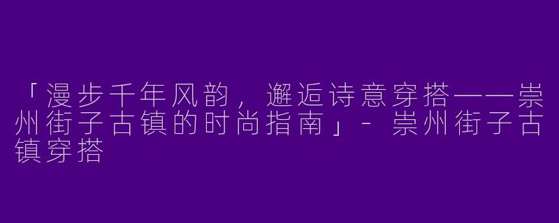「漫步千年风韵，邂逅诗意穿搭——崇州街子古镇的时尚指南」-崇州街子古镇穿搭