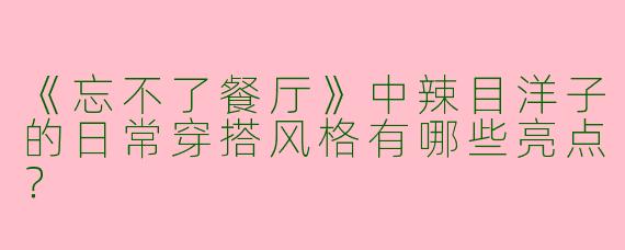 《忘不了餐厅》中辣目洋子的日常穿搭风格有哪些亮点？