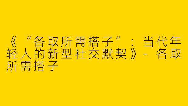 《“各取所需搭子”：当代年轻人的新型社交默契》